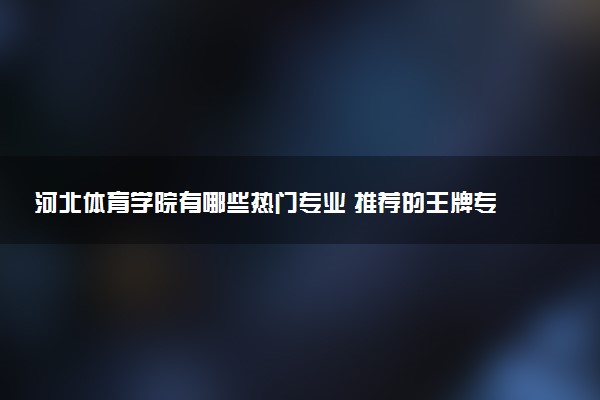 河北体育学院有哪些热门专业 推荐的王牌专业