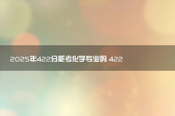 2025年422分能考化学专业吗 422分化学专业大学推荐