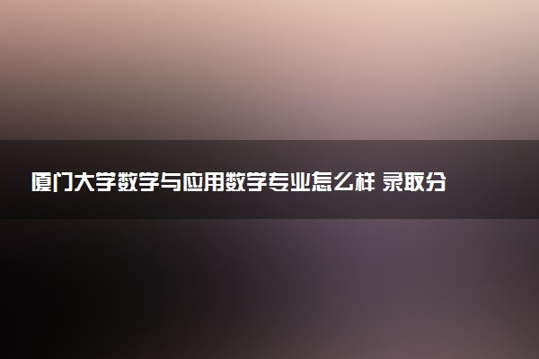 厦门大学数学与应用数学专业怎么样 录取分数线多少
