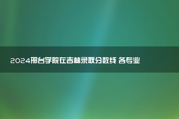2024邢台学院在吉林录取分数线 各专业分数及位次