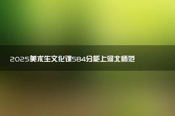 2025美术生文化课584分能上河北师范大学吗