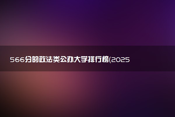566分的政法类公办大学排行榜（2025考生参考)