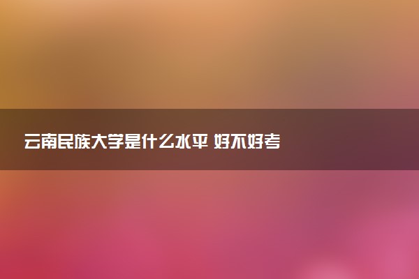 云南民族大学是什么水平 好不好考
