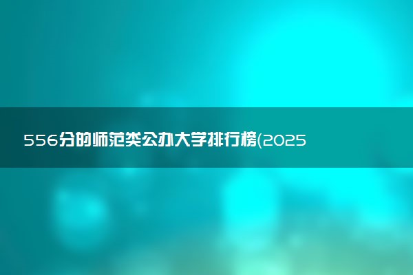 556分的师范类公办大学排行榜（2025考生参考)