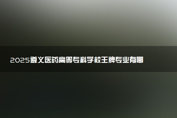 2025遵义医药高等专科学校王牌专业有哪些 最好的专业是什么
