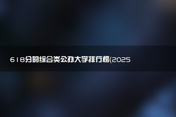618分的综合类公办大学排行榜（2025考生参考)