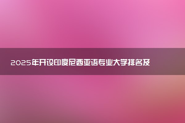 2025年开设印度尼西亚语专业大学排名及评级 高校排行榜
