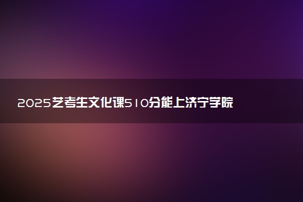 2025艺考生文化课510分能上济宁学院吗