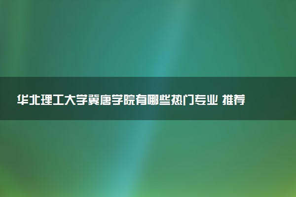 华北理工大学冀唐学院有哪些热门专业 推荐的王牌专业