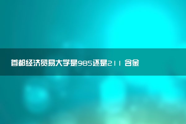首都经济贸易大学是985还是211 含金量怎么样