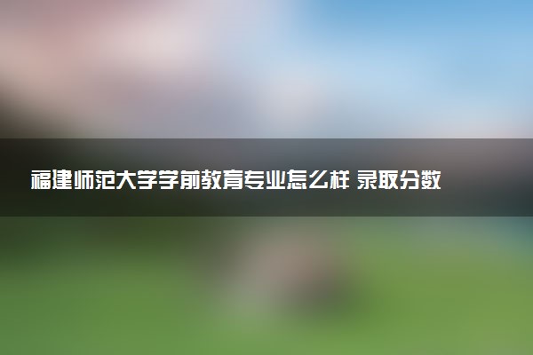 福建师范大学学前教育专业怎么样 录取分数线多少