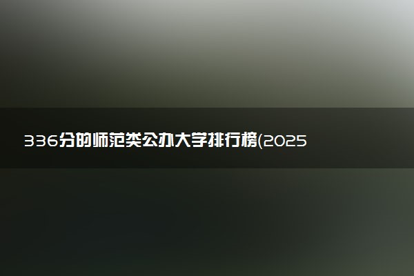 336分的师范类公办大学排行榜（2025考生参考)