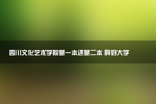 四川文化艺术学院是一本还是二本 算好大学吗