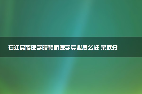 右江民族医学院预防医学专业怎么样 录取分数线多少
