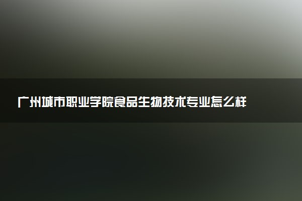 广州城市职业学院食品生物技术专业怎么样 录取分数线多少