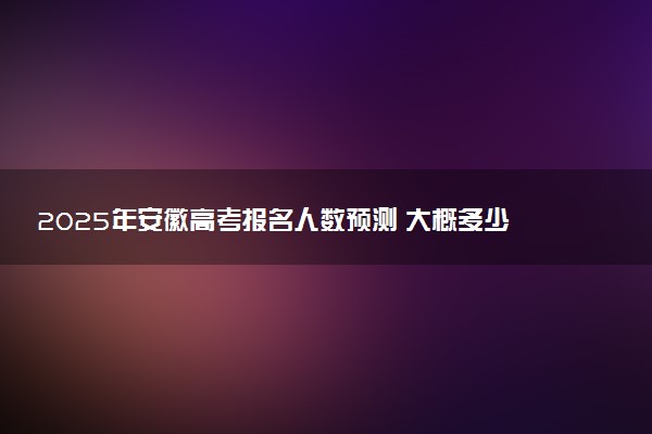 2025年安徽高考报名人数预测 大概多少人参加高考