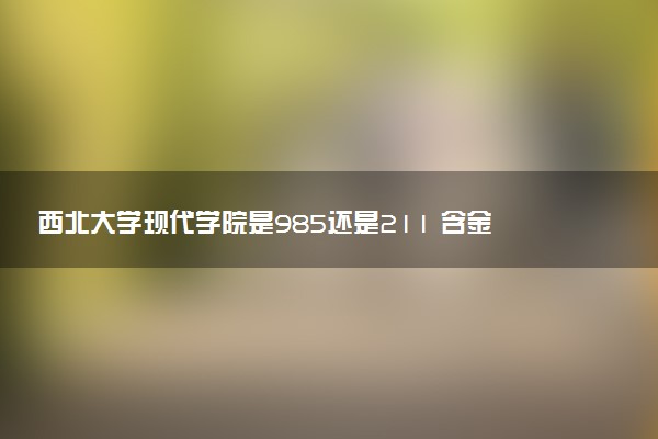 西北大学现代学院是985还是211 含金量怎么样