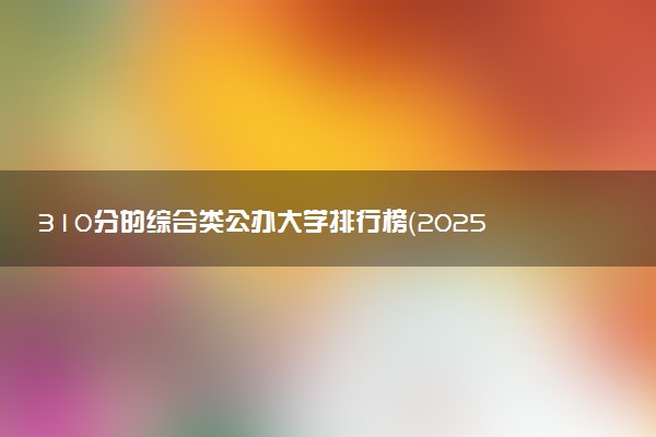 310分的综合类公办大学排行榜（2025考生参考)