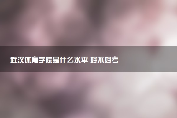 武汉体育学院是什么水平 好不好考