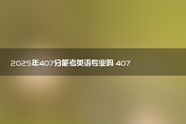 2025年407分能考英语专业吗 407分英语专业大学推荐