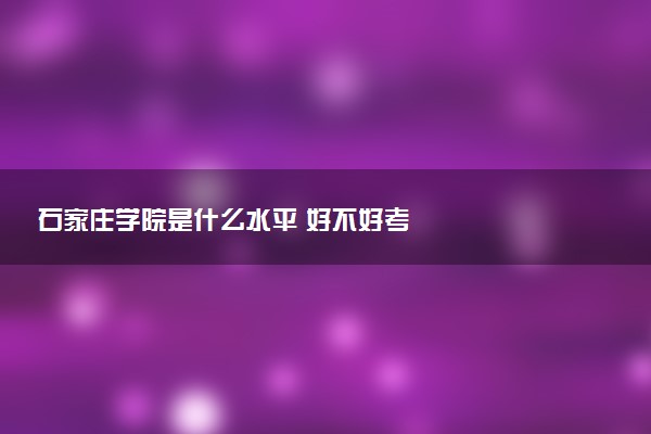 石家庄学院是什么水平 好不好考