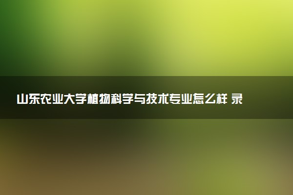 山东农业大学植物科学与技术专业怎么样 录取分数线多少