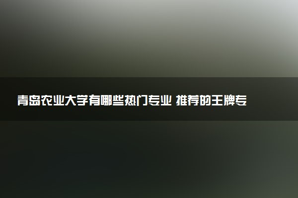 青岛农业大学有哪些热门专业 推荐的王牌专业
