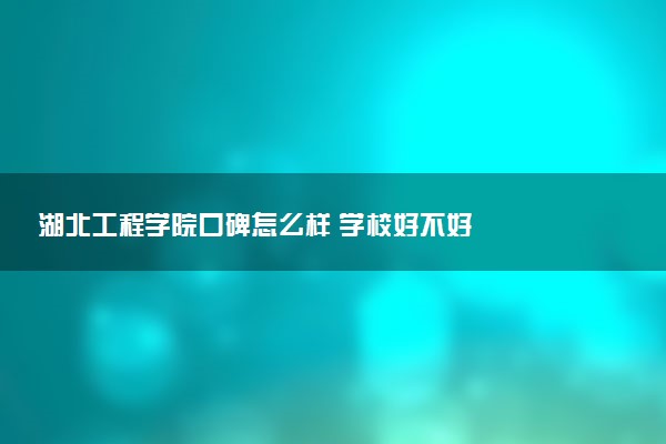 湖北工程学院口碑怎么样 学校好不好