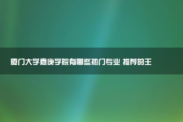 厦门大学嘉庚学院有哪些热门专业 推荐的王牌专业