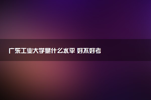 广东工业大学是什么水平 好不好考