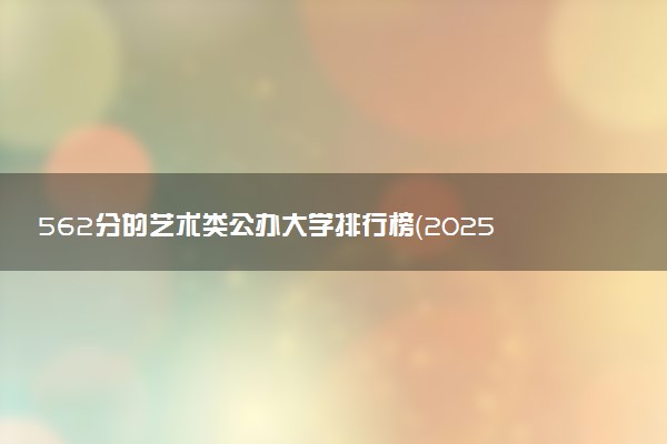 562分的艺术类公办大学排行榜（2025考生参考)