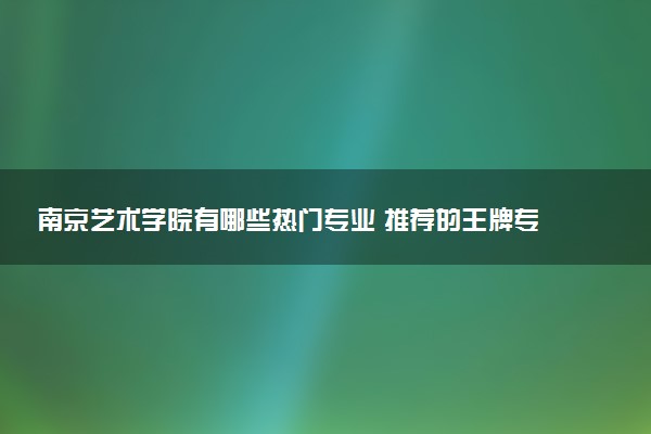 南京艺术学院有哪些热门专业 推荐的王牌专业