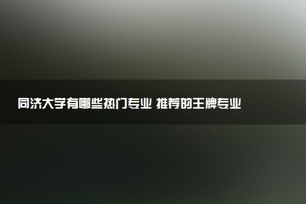 同济大学有哪些热门专业 推荐的王牌专业