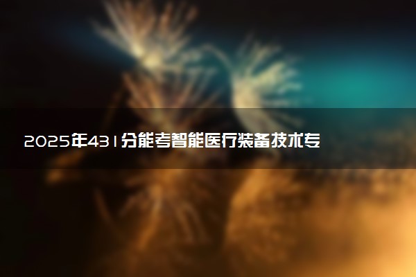 2025年431分能考智能医疗装备技术专业吗 431分智能医疗装备技术专业大学推荐