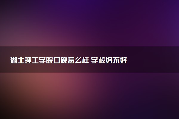 湖北理工学院口碑怎么样 学校好不好