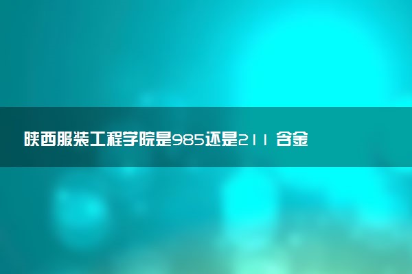 陕西服装工程学院是985还是211 含金量怎么样