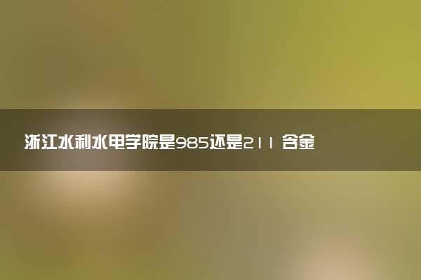 浙江水利水电学院是985还是211 含金量怎么样