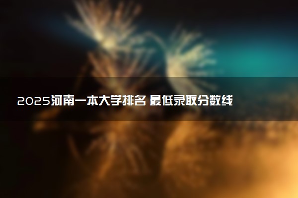 2025河南一本大学排名 最低录取分数线是多少