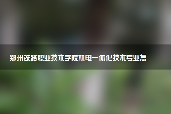 郑州铁路职业技术学院机电一体化技术专业怎么样 录取分数线多少