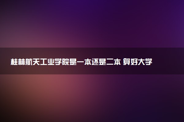 桂林航天工业学院是一本还是二本 算好大学吗