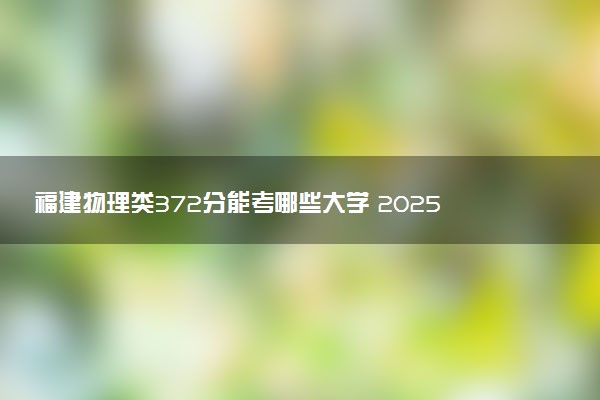 福建物理类372分能考哪些大学 2025考生稳上的大学名单