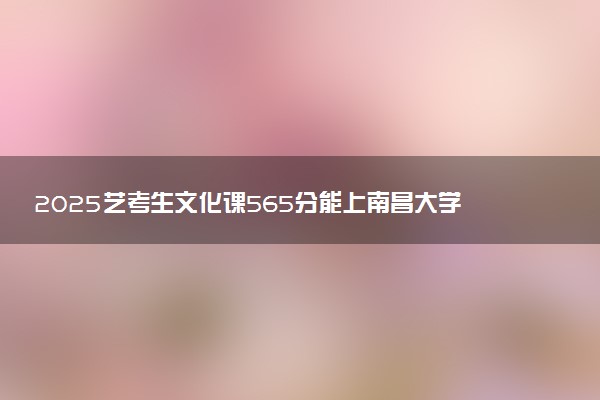 2025艺考生文化课565分能上南昌大学吗