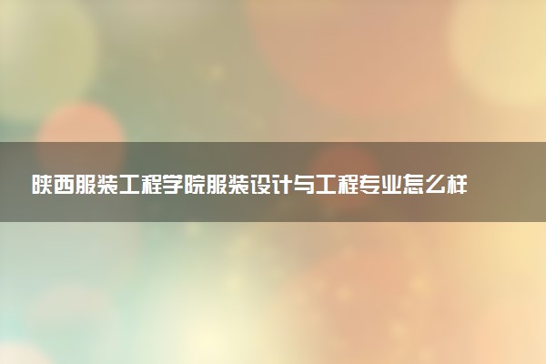 陕西服装工程学院服装设计与工程专业怎么样 录取分数线多少