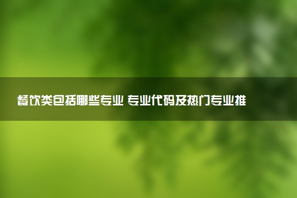 餐饮类包括哪些专业 专业代码及热门专业推荐