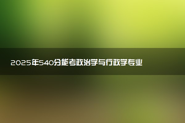 2025年540分能考政治学与行政学专业吗 540分政治学与行政学专业大学推荐
