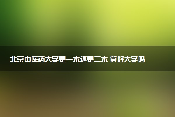 北京中医药大学是一本还是二本 算好大学吗
