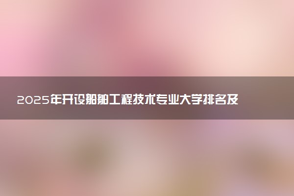 2025年开设船舶工程技术专业大学排名及评级 高校排行榜
