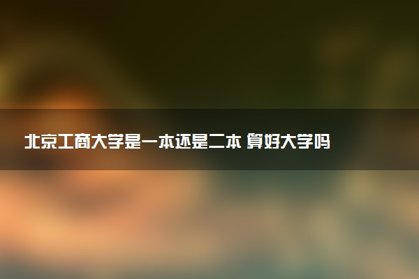 北京工商大学是一本还是二本 算好大学吗