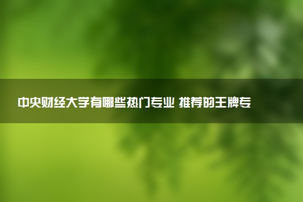 中央财经大学有哪些热门专业 推荐的王牌专业