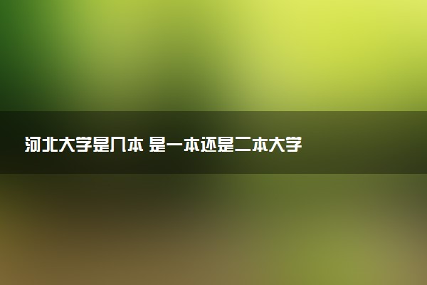河北大学是几本 是一本还是二本大学